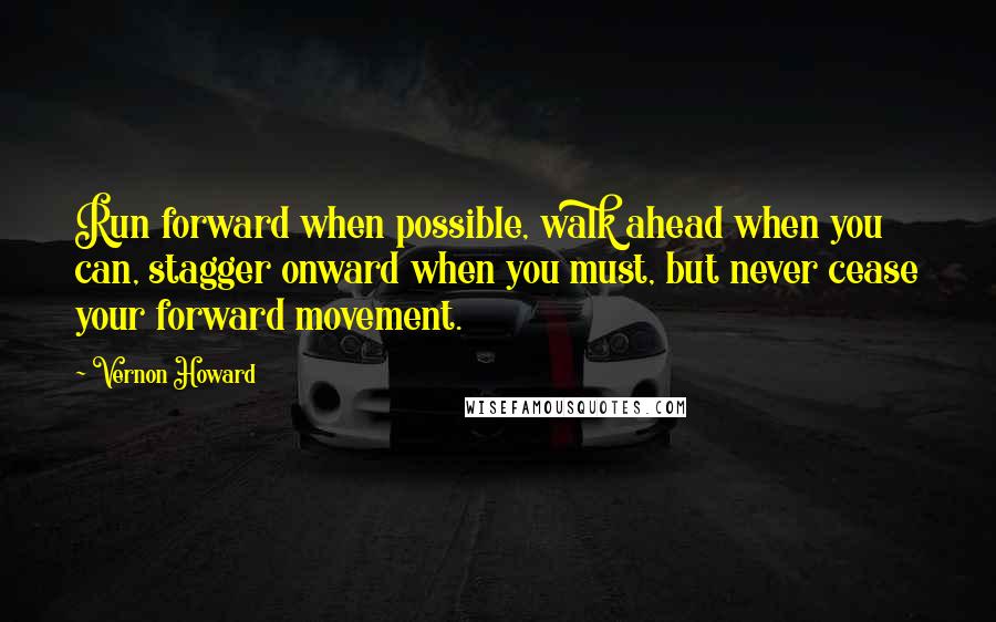 Vernon Howard quotes: Run forward when possible, walk ahead when you can, stagger onward when you must, but never cease your forward movement. Vernon Howard quotes: Run forward when possible, walk ahead when you can, stagger onward when you must, but never cease your forward movement.