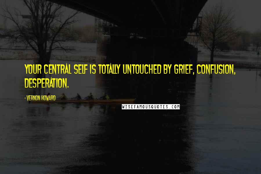 Vernon Howard quotes: Your central self is totally untouched by grief, confusion, desperation.