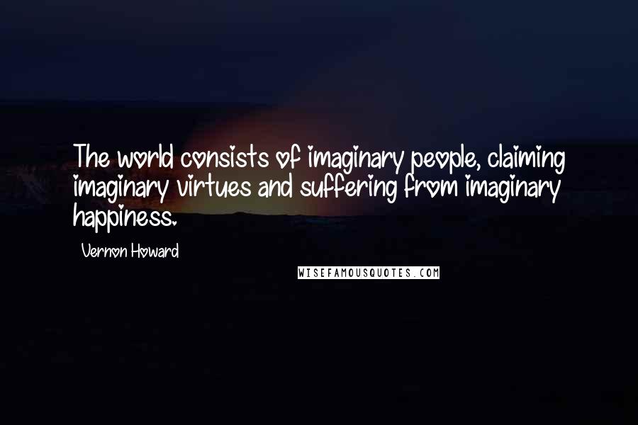 Vernon Howard quotes: The world consists of imaginary people, claiming imaginary virtues and suffering from imaginary happiness.