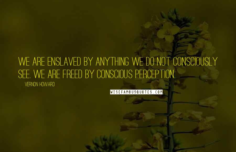 Vernon Howard quotes: We are enslaved by anything we do not consciously see. We are freed by conscious perception.