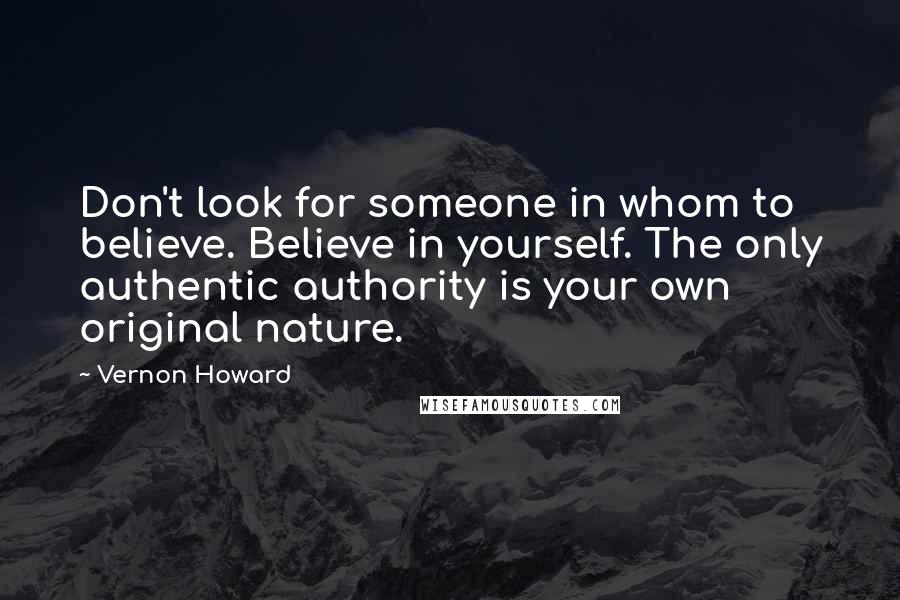 Vernon Howard quotes: Don't look for someone in whom to believe. Believe in yourself. The only authentic authority is your own original nature.