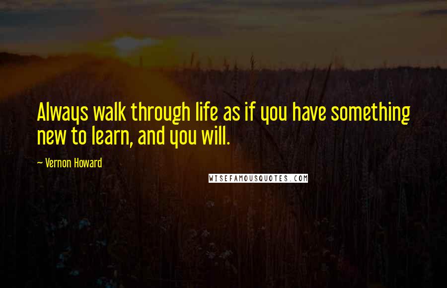 Vernon Howard quotes: Always walk through life as if you have something new to learn, and you will.