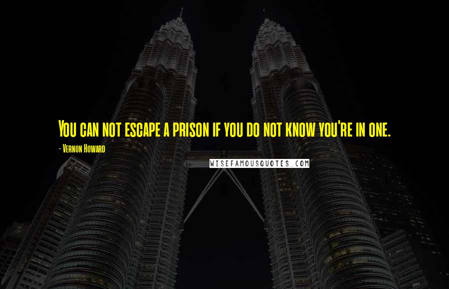 Vernon Howard quotes: You can not escape a prison if you do not know you're in one.