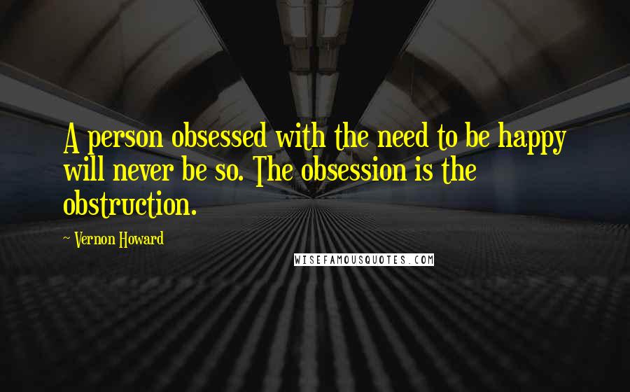 Vernon Howard quotes: A person obsessed with the need to be happy will never be so. The obsession is the obstruction.