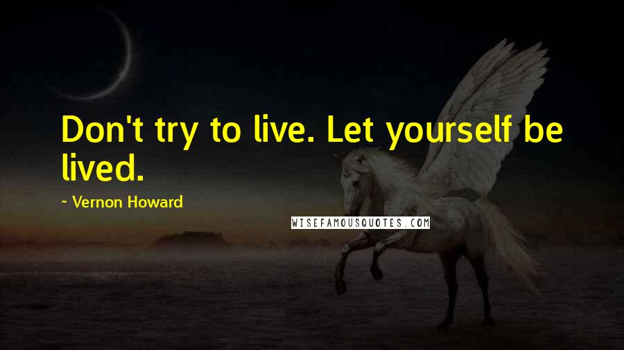 Vernon Howard quotes: Don't try to live. Let yourself be lived.