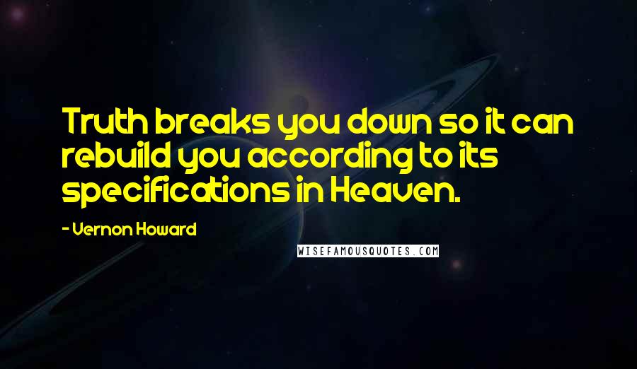 Vernon Howard quotes: Truth breaks you down so it can rebuild you according to its specifications in Heaven.