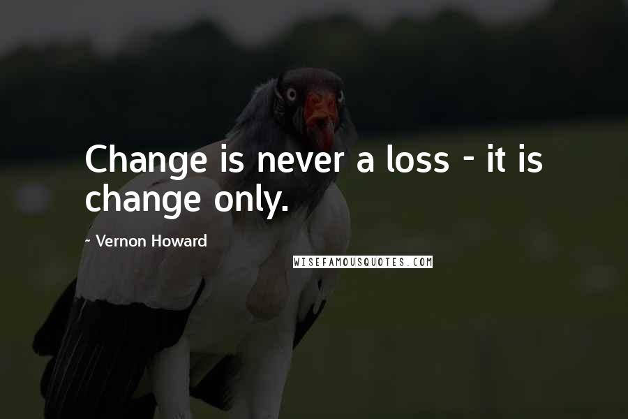 Vernon Howard quotes: Change is never a loss - it is change only.