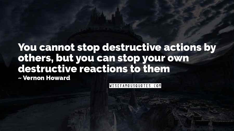 Vernon Howard quotes: You cannot stop destructive actions by others, but you can stop your own destructive reactions to them Vernon Howard quotes: You cannot stop destructive actions by others, but you can stop your own destructive reactions to them