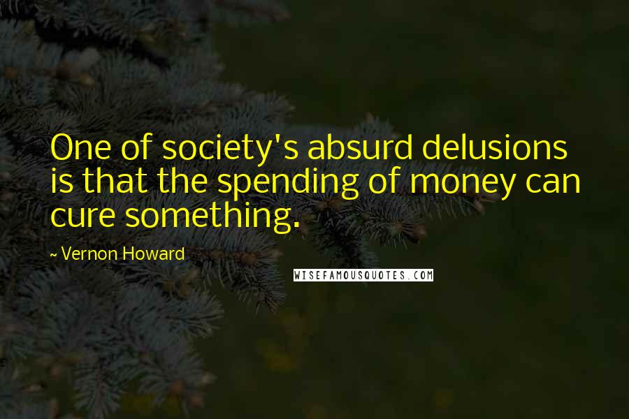 Vernon Howard quotes: One of society's absurd delusions is that the spending of money can cure something.