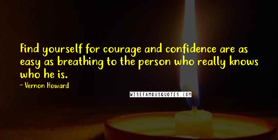 Vernon Howard quotes: Find yourself for courage and confidence are as easy as breathing to the person who really knows who he is.