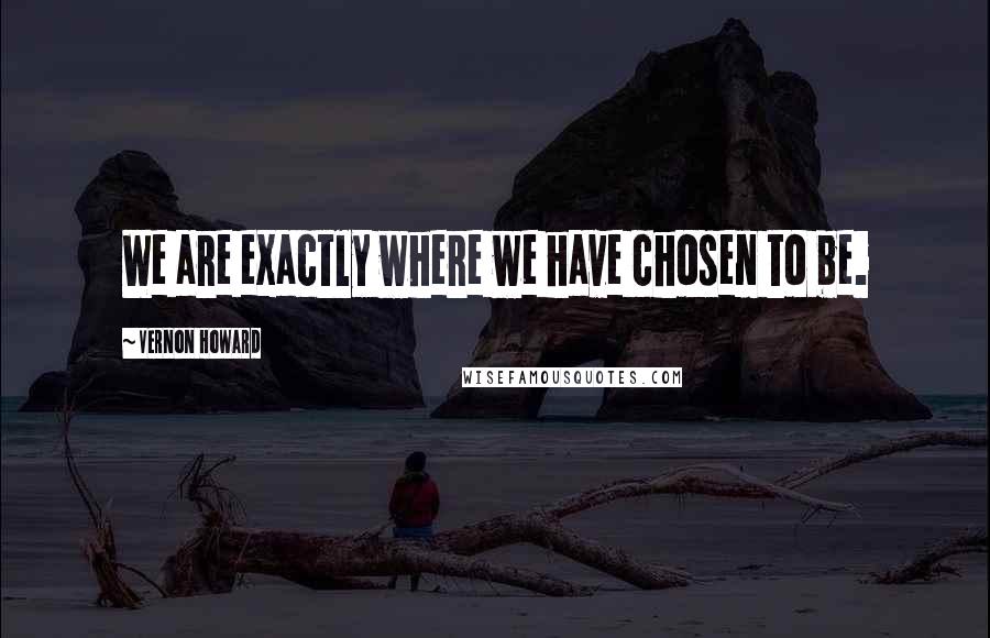 Vernon Howard quotes: We are exactly where we have chosen to be.