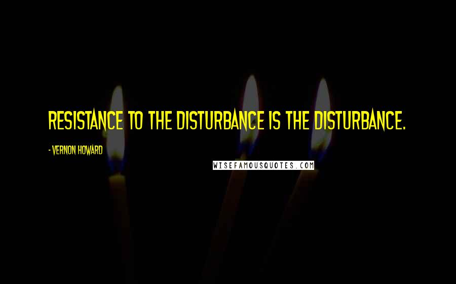 Vernon Howard quotes: Resistance to the disturbance is the disturbance.