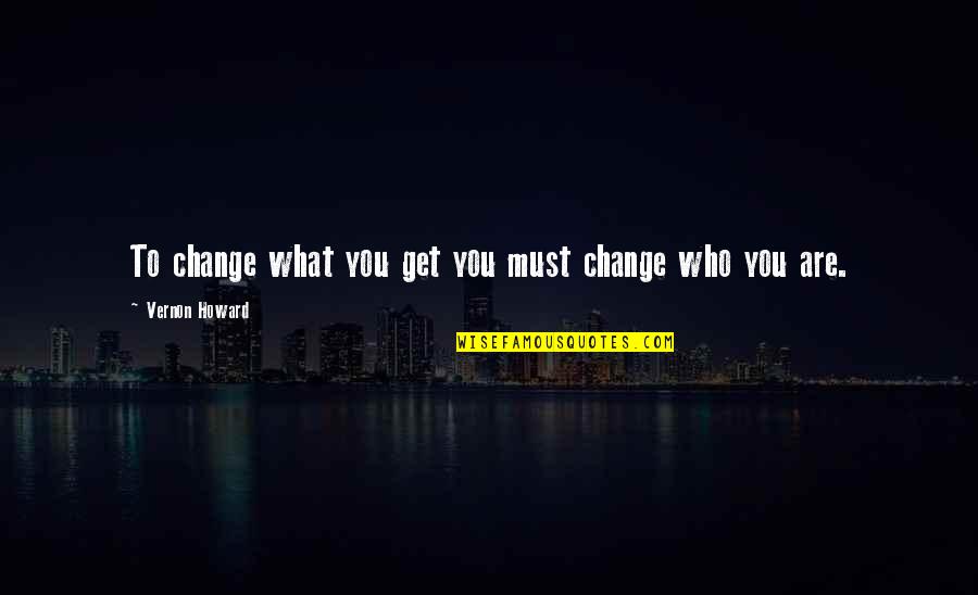 Vernon Howard Quotes By Vernon Howard: To change what you get you must change