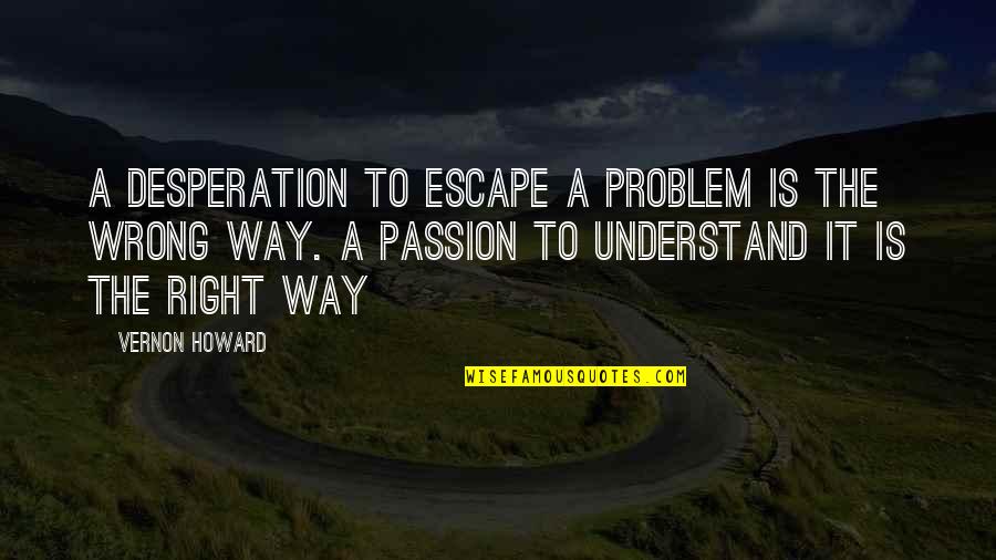 Vernon Howard Quotes By Vernon Howard: A desperation to escape a problem is the
