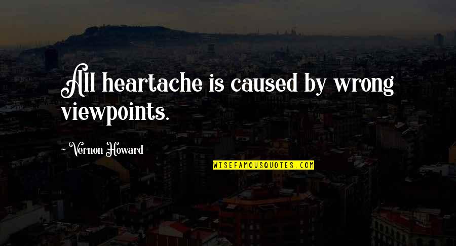 Vernon Howard Quotes By Vernon Howard: All heartache is caused by wrong viewpoints.