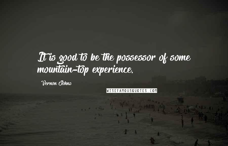 Vernon Johns quotes: It is good to be the possessor of some mountain-top experience.
