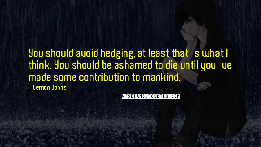 Vernon Johns quotes: You should avoid hedging, at least that's what I think. You should be ashamed to die until you've made some contribution to mankind.