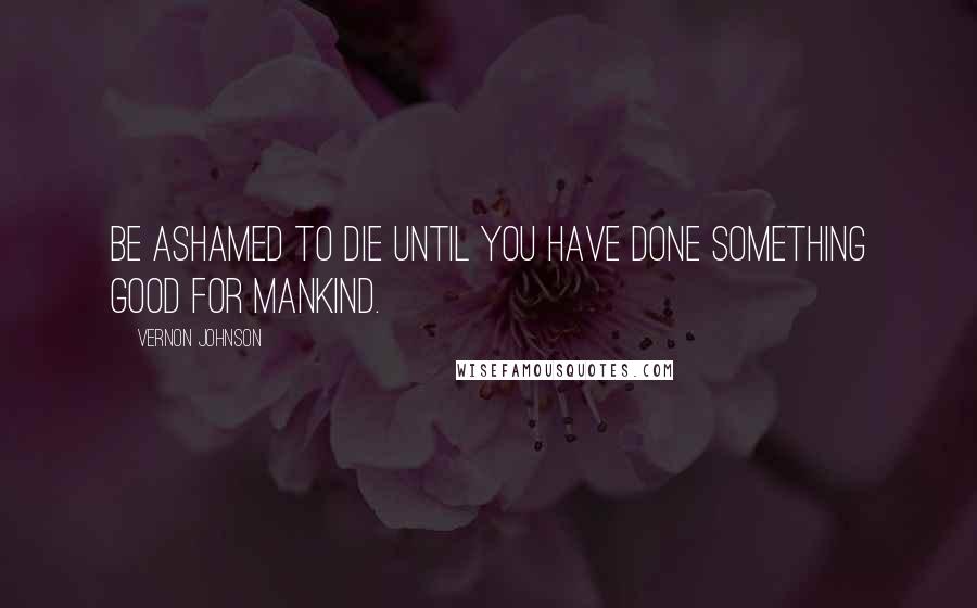 Vernon Johnson quotes: Be ashamed to die until you have done something good for mankind.