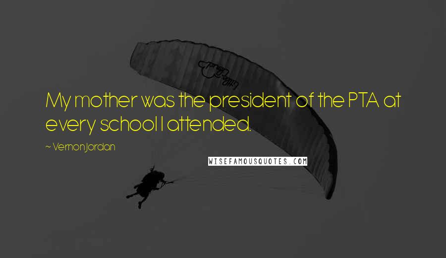 Vernon Jordan quotes: My mother was the president of the PTA at every school I attended.