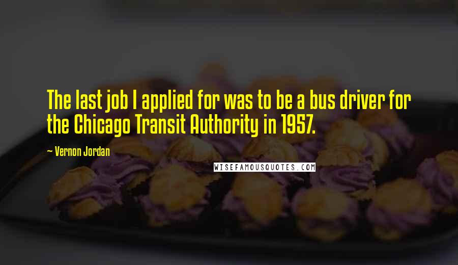 Vernon Jordan quotes: The last job I applied for was to be a bus driver for the Chicago Transit Authority in 1957.