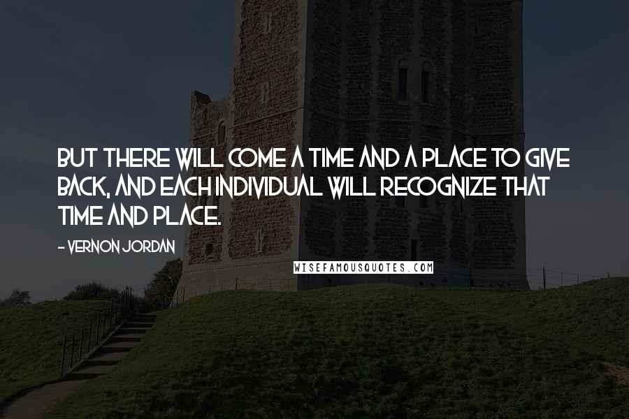 Vernon Jordan quotes: But there will come a time and a place to give back, and each individual will recognize that time and place. Vernon Jordan quotes: But there will come a time and a place to give back, and each individual will recognize that time and place.
