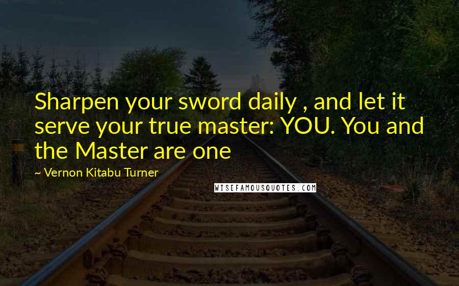 Vernon Kitabu Turner quotes: Sharpen your sword daily , and let it serve your true master: YOU. You and the Master are one