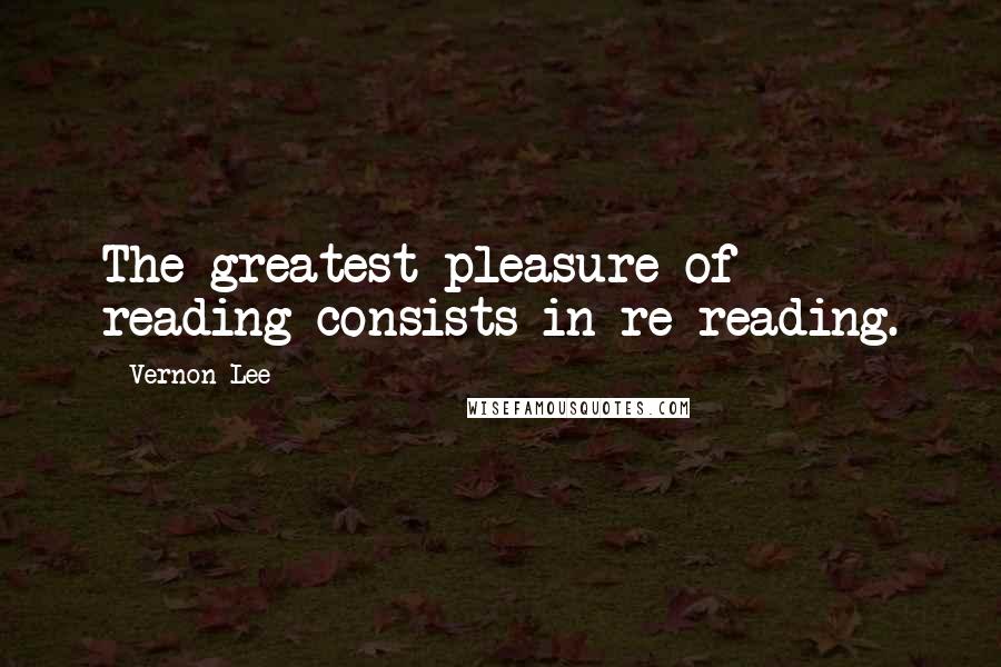 Vernon Lee quotes: The greatest pleasure of reading consists in re-reading.