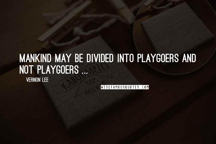 Vernon Lee quotes: Mankind may be divided into playgoers and not playgoers ...