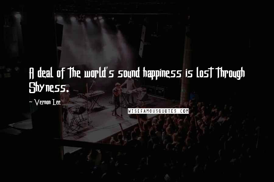 Vernon Lee quotes: A deal of the world's sound happiness is lost through Shyness.
