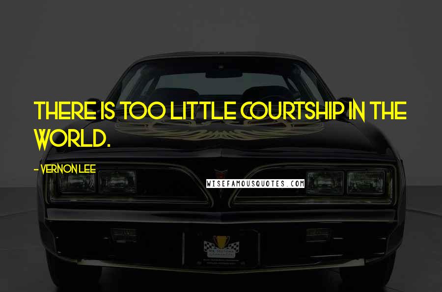 Vernon Lee quotes: There is too little courtship in the world.