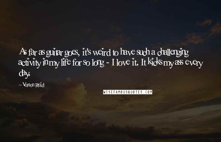 Vernon Reid quotes: As far as guitar goes, it's weird to have such a challenging activity in my life for so long - I love it. It kicks my ass every day.