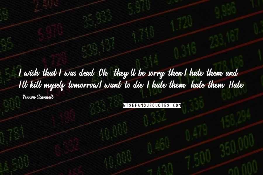 Vernon Scannell quotes: I wish that I was dead. Oh, they'll be sorry then.I hate them and I'll kill myself tomorrow.I want to die. I hate them, hate them. Hate.