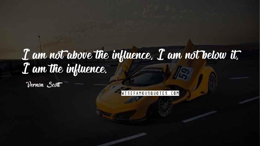 Vernon Scott quotes: I am not above the influence, I am not below it, I am the influence.