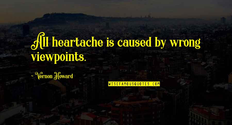Vernon's Quotes By Vernon Howard: All heartache is caused by wrong viewpoints.