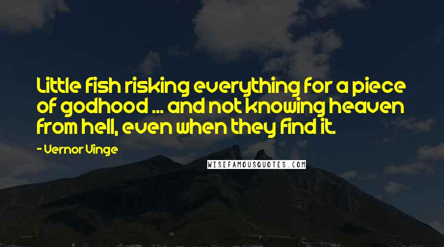 Vernor Vinge quotes: Little fish risking everything for a piece of godhood ... and not knowing heaven from hell, even when they find it. Vernor Vinge quotes: Little fish risking everything for a piece of godhood ... and not knowing heaven from hell, even when they find it.