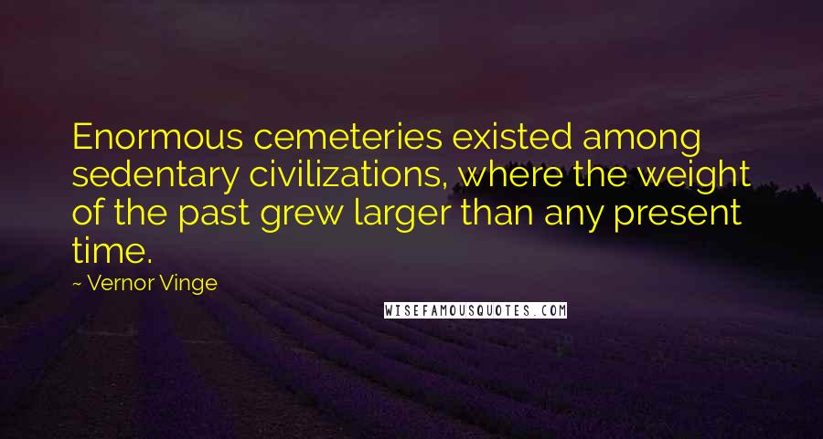 Vernor Vinge quotes: Enormous cemeteries existed among sedentary civilizations, where the weight of the past grew larger than any present time.