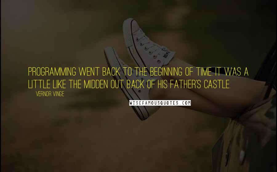 Vernor Vinge quotes: Programming went back to the beginning of time. It was a little like the midden out back of his father's castle. Vernor Vinge quotes: Programming went back to the beginning of time. It was a little like the midden out back of his father's castle.