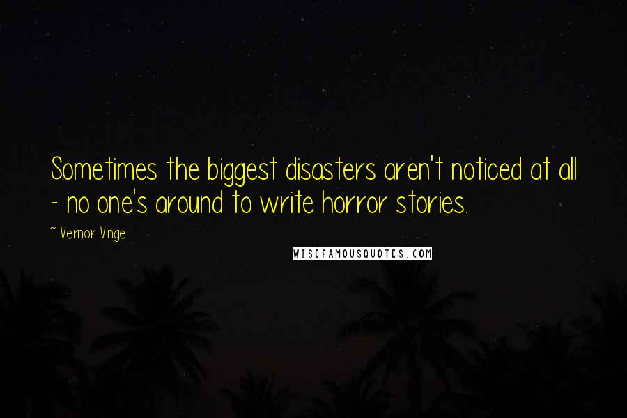 Vernor Vinge quotes: Sometimes the biggest disasters aren't noticed at all - no one's around to write horror stories.