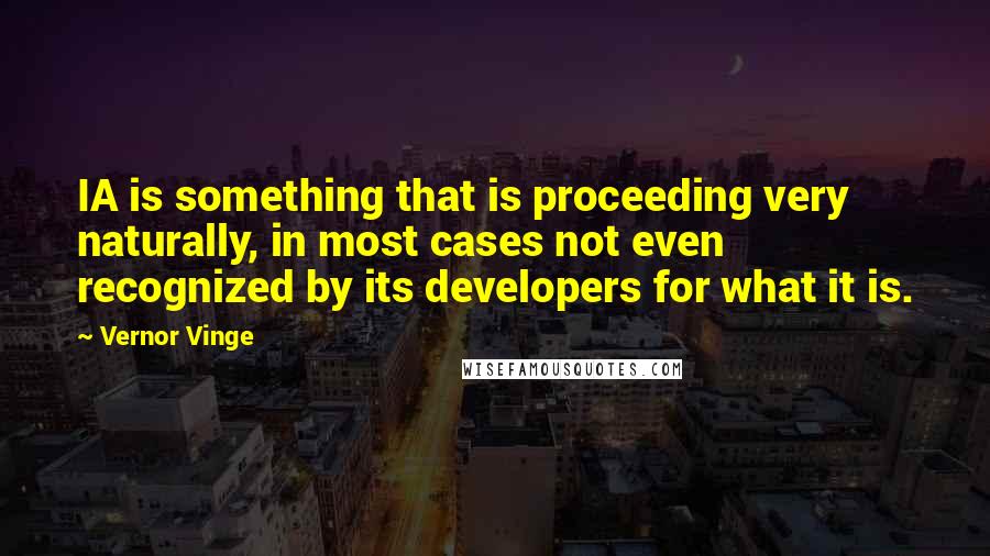 Vernor Vinge quotes: IA is something that is proceeding very naturally, in most cases not even recognized by its developers for what it is.