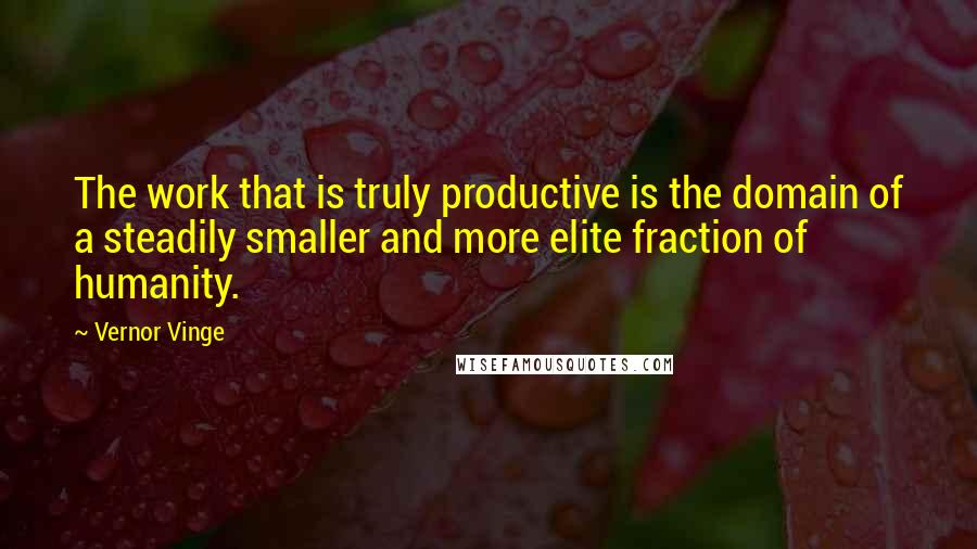 Vernor Vinge quotes: The work that is truly productive is the domain of a steadily smaller and more elite fraction of humanity. Vernor Vinge quotes: The work that is truly productive is the domain of a steadily smaller and more elite fraction of humanity.