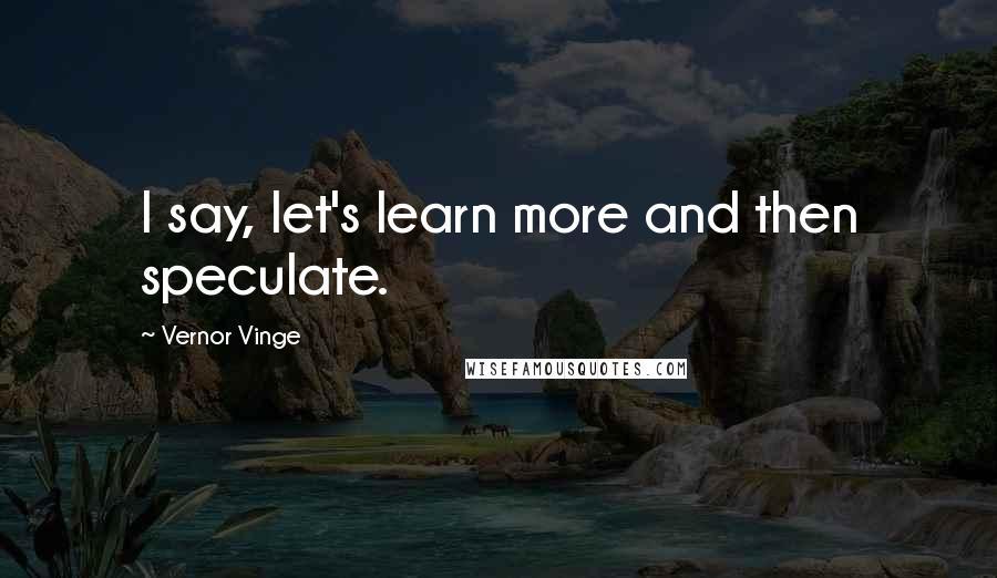 Vernor Vinge quotes: I say, let's learn more and then speculate.