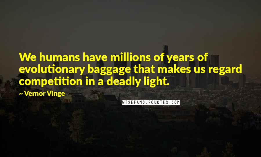 Vernor Vinge quotes: We humans have millions of years of evolutionary baggage that makes us regard competition in a deadly light. Vernor Vinge quotes: We humans have millions of years of evolutionary baggage that makes us regard competition in a deadly light.