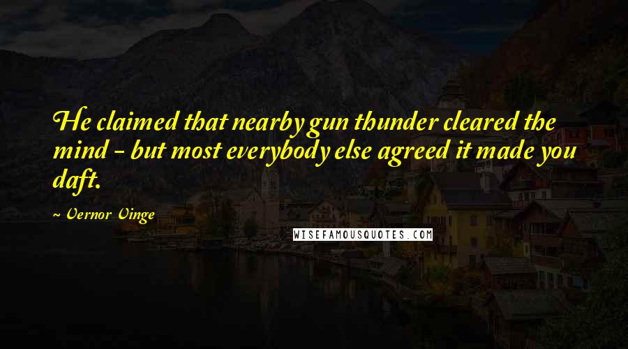 Vernor Vinge quotes: He claimed that nearby gun thunder cleared the mind - but most everybody else agreed it made you daft. Vernor Vinge quotes: He claimed that nearby gun thunder cleared the mind - but most everybody else agreed it made you daft.