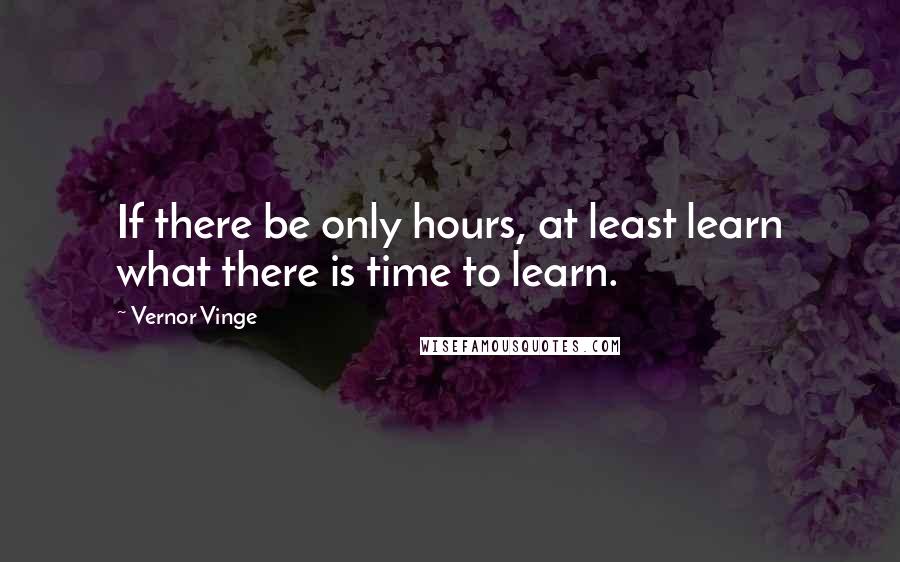 Vernor Vinge quotes: If there be only hours, at least learn what there is time to learn.