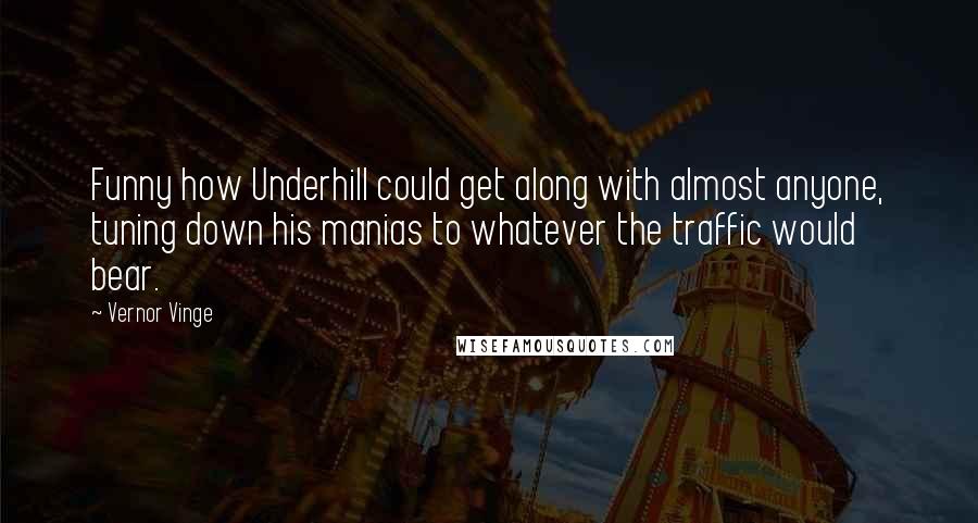 Vernor Vinge quotes: Funny how Underhill could get along with almost anyone, tuning down his manias to whatever the traffic would bear. Vernor Vinge quotes: Funny how Underhill could get along with almost anyone, tuning down his manias to whatever the traffic would bear.
