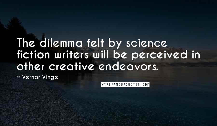 Vernor Vinge quotes: The dilemma felt by science fiction writers will be perceived in other creative endeavors.