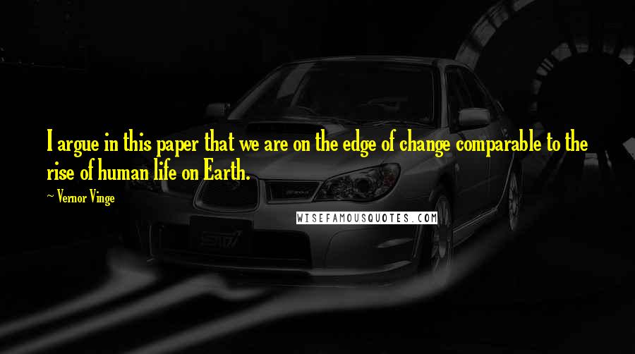 Vernor Vinge quotes: I argue in this paper that we are on the edge of change comparable to the rise of human life on Earth. Vernor Vinge quotes: I argue in this paper that we are on the edge of change comparable to the rise of human life on Earth.