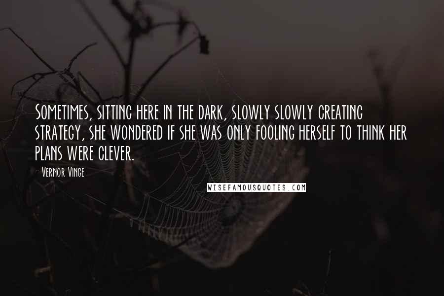 Vernor Vinge quotes: Sometimes, sitting here in the dark, slowly slowly creating strategy, she wondered if she was only fooling herself to think her plans were clever.