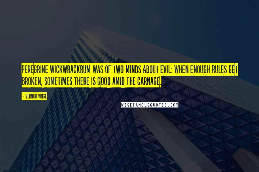 Vernor Vinge quotes: Peregrine Wickwrackrum was of two minds about evil: when enough rules get broken, sometimes there is good amid the carnage. Vernor Vinge quotes: Peregrine Wickwrackrum was of two minds about evil: when enough rules get broken, sometimes there is good amid the carnage.