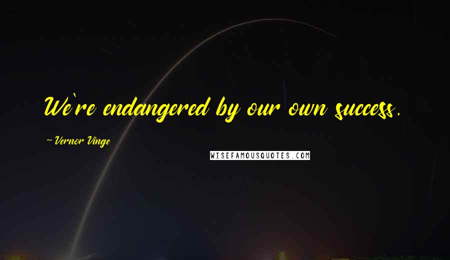 Vernor Vinge quotes: We're endangered by our own success.